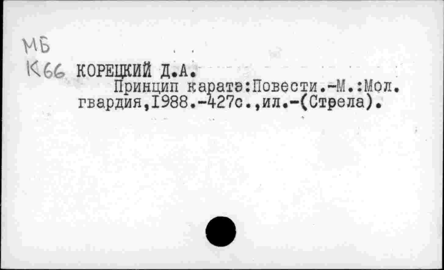 ﻿K6é> КОРЕЦКИЙ Д.А.
Принцип каратэ:Повести.“М.:Мол. гвардия,1988.-427с.,ил.-(Стрела).